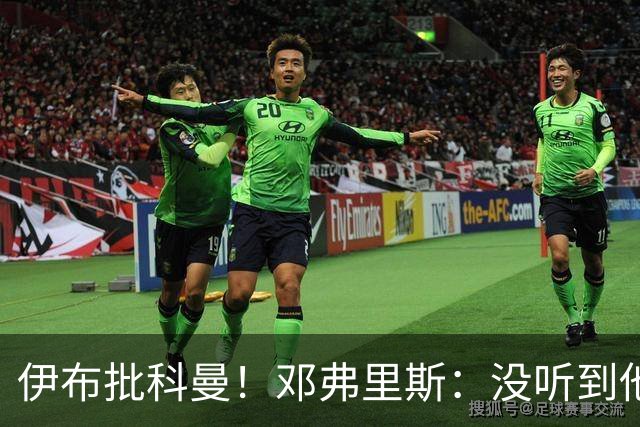 伊布批科曼！邓弗里斯：没听到他说什么，我们表现不好但尽全力了