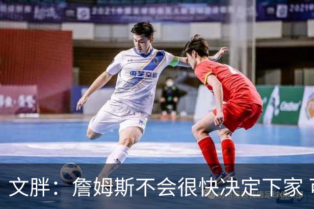 文胖：詹姆斯不会很快决定下家 可能需要时间思考