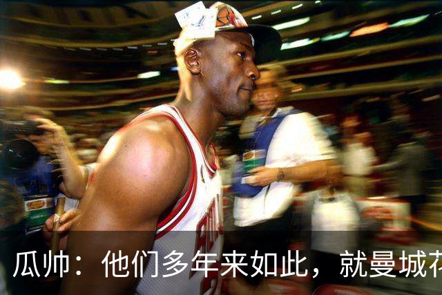 瓜帅：他们多年来如此，就曼城花钱才被炒新闻